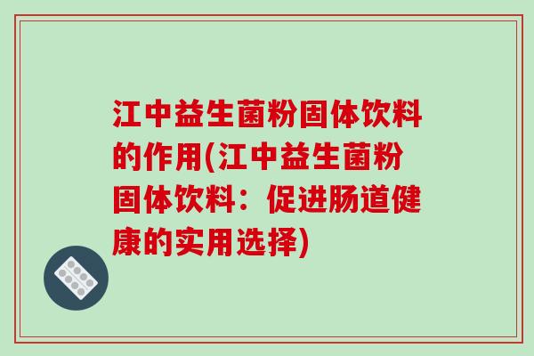 江中益生菌粉固体饮料的作用(江中益生菌粉固体饮料：促进肠道健康的实用选择)