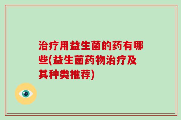 治疗用益生菌的药有哪些(益生菌药物治疗及其种类推荐)