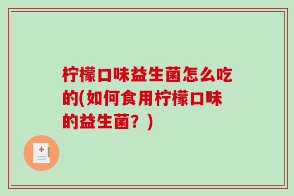 柠檬口味益生菌怎么吃的(如何食用柠檬口味的益生菌？)