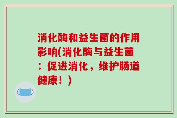 消化酶和益生菌的作用影响(消化酶与益生菌：促进消化，维护肠道健康！)