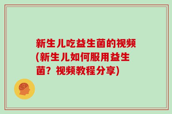 新生儿吃益生菌的视频(新生儿如何服用益生菌？视频教程分享)