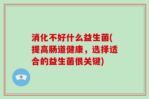 消化不好什么益生菌(提高肠道健康，选择适合的益生菌很关键)