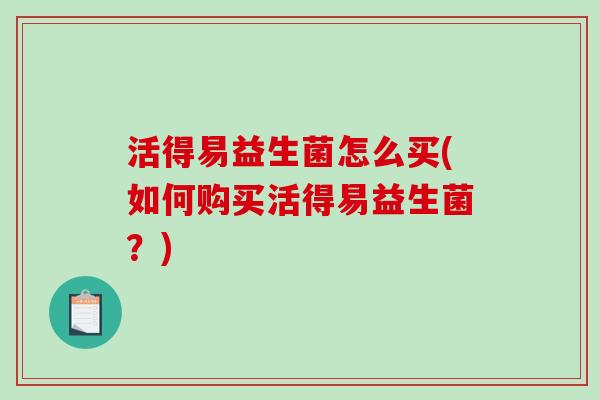 活得易益生菌怎么买(如何购买活得易益生菌？)