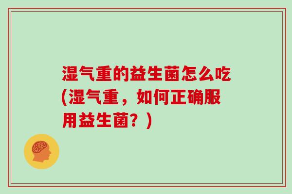 湿气重的益生菌怎么吃(湿气重，如何正确服用益生菌？)