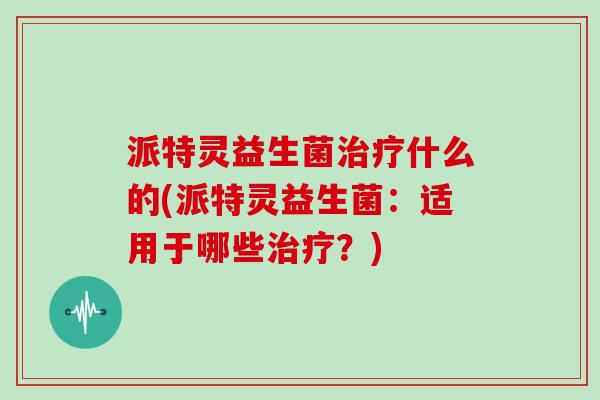 派特灵益生菌治疗什么的(派特灵益生菌：适用于哪些治疗？)
