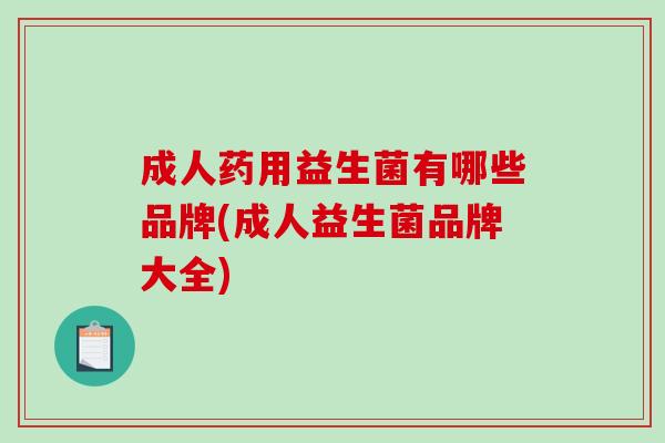 成人药用益生菌有哪些品牌(成人益生菌品牌大全)