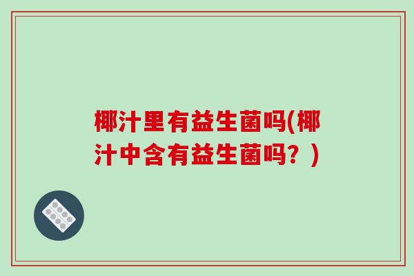 椰汁里有益生菌吗(椰汁中含有益生菌吗？)