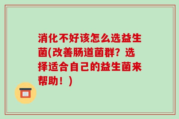 消化不好该怎么选益生菌(改善肠道菌群？选择适合自己的益生菌来帮助！)