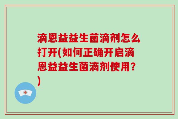 滴恩益益生菌滴剂怎么打开(如何正确开启滴恩益益生菌滴剂使用?) 滴恩益益生菌滴剂怎么打开(如何正确开启滴恩益益生菌滴剂使用?)