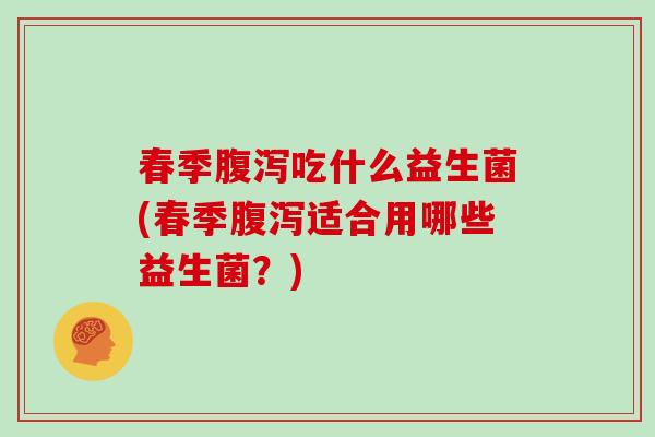 春季吃什么益生菌(春季适合用哪些益生菌？)