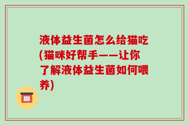 液体益生菌怎么给猫吃(猫咪好帮手——让你了解液体益生菌如何喂养) 液体益生菌怎么给猫吃(猫咪好帮手——让你了解液体益生菌如何喂养)