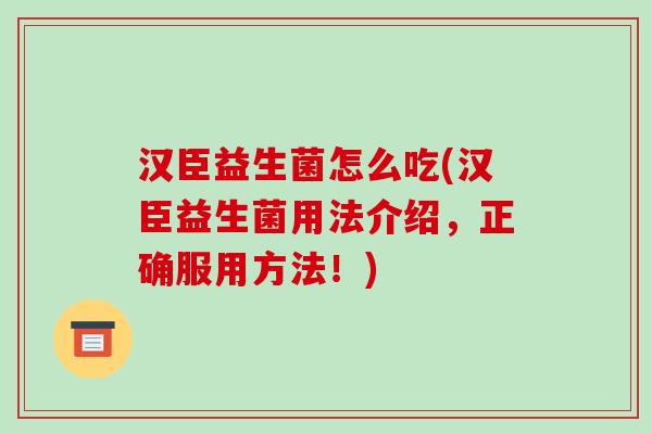 汉臣益生菌怎么吃(汉臣益生菌用法介绍,正确服用方法!) 汉臣益生菌怎么吃(汉臣益生菌用法介绍,正确服用方法!)