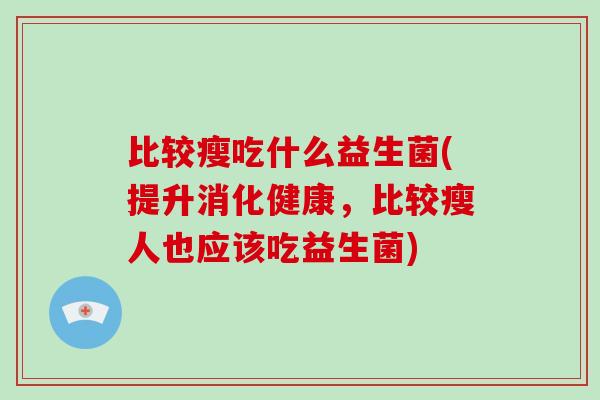 比较瘦吃什么益生菌(提升消化健康，比较瘦人也应该吃益生菌)
