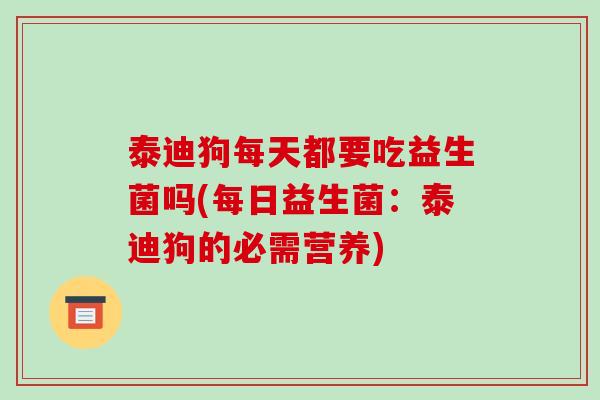 泰迪狗每天都要吃益生菌吗(每日益生菌：泰迪狗的必需营养)