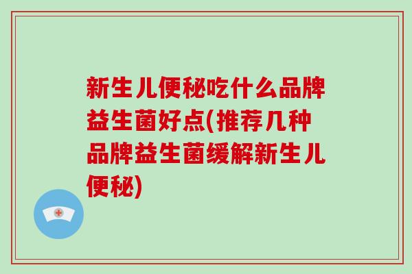 新生儿吃什么品牌益生菌好点(推荐几种品牌益生菌缓解新生儿)