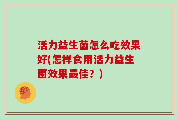 活力益生菌怎么吃效果好(怎样食用活力益生菌效果最佳？)