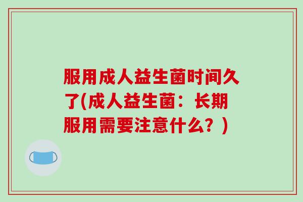 服用成人益生菌时间久了(成人益生菌：长期服用需要注意什么？)