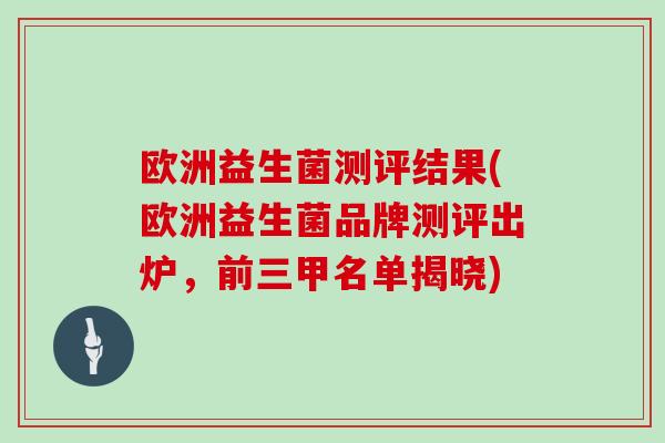 欧洲益生菌测评结果(欧洲益生菌品牌测评出炉，前三甲名单揭晓)