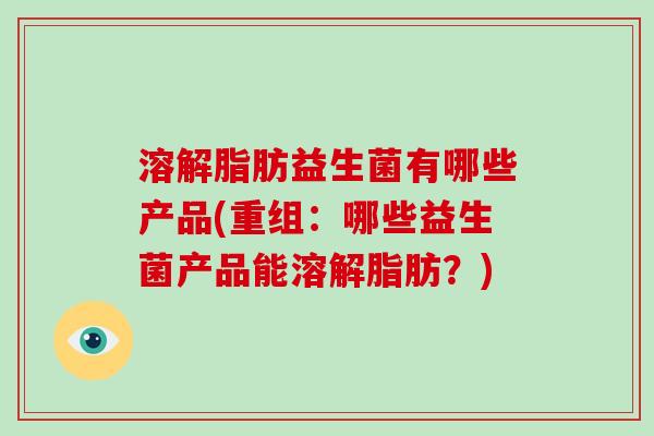 溶解脂肪益生菌有哪些产品(重组:哪些益生菌产品能溶解脂肪?) 溶解脂肪益生菌有哪些产品(重组:哪些益生菌产品能溶解脂肪?)