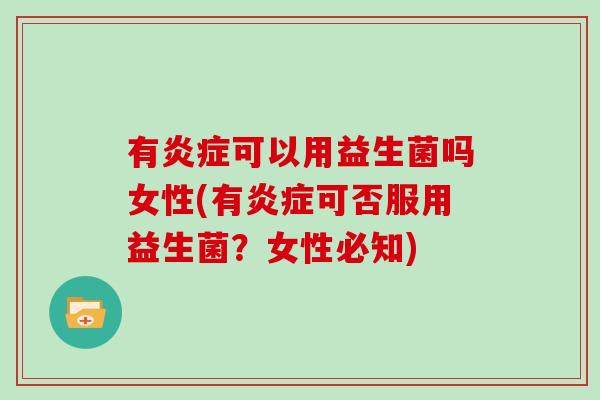 有炎症可以用益生菌吗女性(有炎症可否服用益生菌？女性必知)