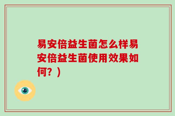 易安倍益生菌怎么样易安倍益生菌使用效果如何?) 易安倍益生菌怎么样易安倍益生菌使用效果如何?)