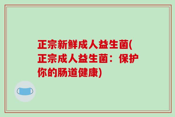 正宗新鲜成人益生菌(正宗成人益生菌：保护你的肠道健康)