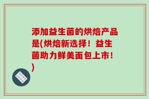 添加益生菌的烘焙产品是(烘焙新选择！益生菌助力鲜美面包上市！)