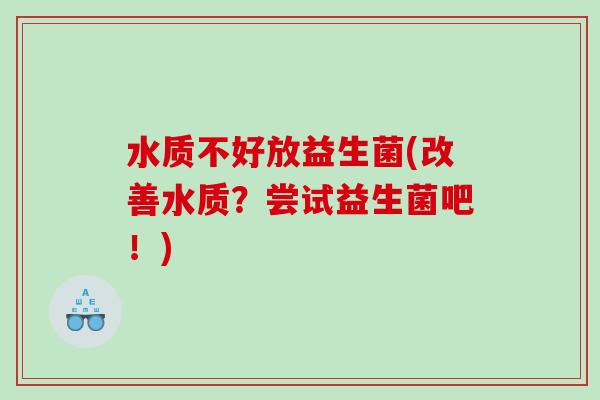 水质不好放益生菌(改善水质？尝试益生菌吧！)