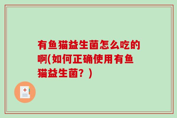 有鱼猫益生菌怎么吃的啊(如何正确使用有鱼猫益生菌？)