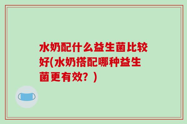 水奶配什么益生菌比较好(水奶搭配哪种益生菌更有效？)