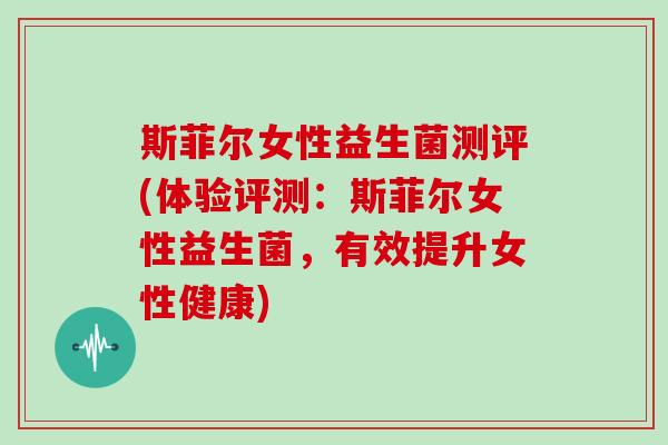 斯菲尔女性益生菌测评(体验评测：斯菲尔女性益生菌，有效提升女性健康)