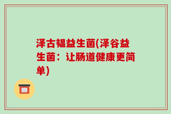 泽古韫益生菌(泽谷益生菌：让肠道健康更简单)