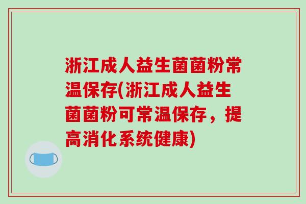 浙江成人益生菌菌粉常温保存(浙江成人益生菌菌粉可常温保存，提高消化系统健康)
