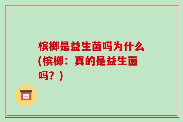 槟榔是益生菌吗为什么(槟榔：真的是益生菌吗？)