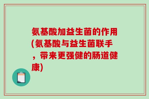 氨基酸加益生菌的作用(氨基酸与益生菌联手，带来更强健的肠道健康)