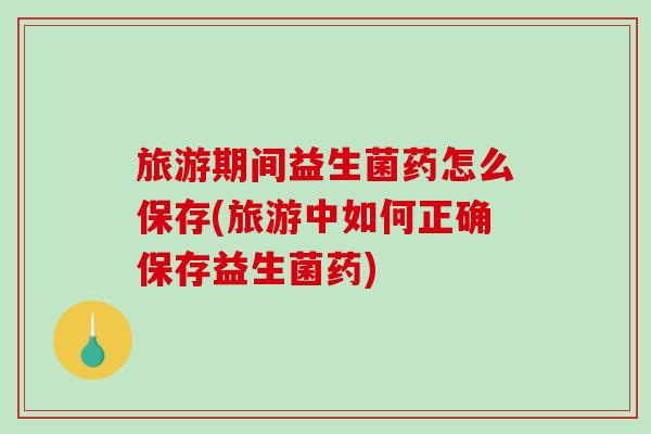 旅游期间益生菌药怎么保存(旅游中如何正确保存益生菌药)
