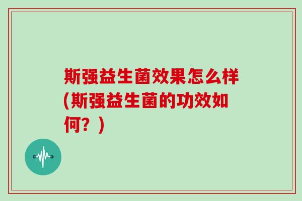 斯强益生菌效果怎么样(斯强益生菌的功效如何?) 斯强益生菌效果怎么样(斯强益生菌的功效如何?)