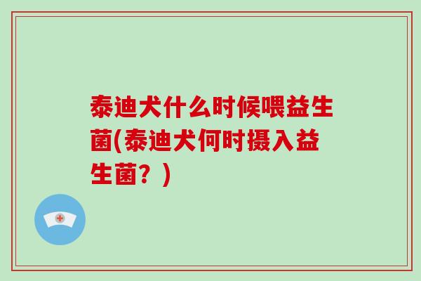 泰迪犬什么时候喂益生菌(泰迪犬何时摄入益生菌？)