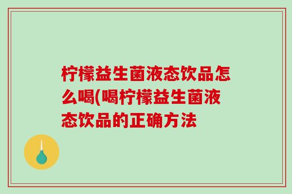 柠檬益生菌液态饮品怎么喝(喝柠檬益生菌液态饮品的正确方法