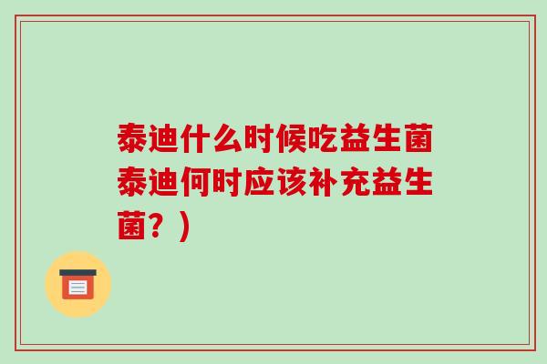 泰迪什么时候吃益生菌泰迪何时应该补充益生菌？)