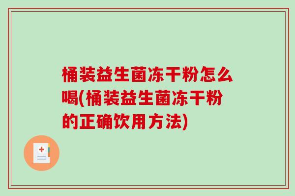 桶装益生菌冻干粉怎么喝(桶装益生菌冻干粉的正确饮用方法)