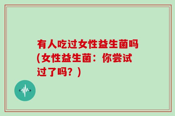 有人吃过女性益生菌吗(女性益生菌：你尝试过了吗？)