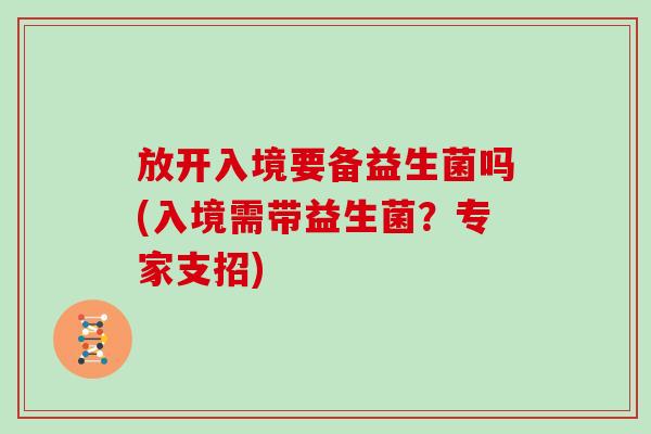 放开入境要备益生菌吗(入境需带益生菌？专家支招)