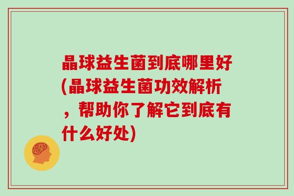 晶球益生菌到底哪里好(晶球益生菌功效解析，帮助你了解它到底有什么好处)