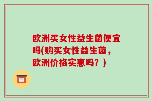 欧洲买女性益生菌便宜吗(购买女性益生菌，欧洲价格实惠吗？)