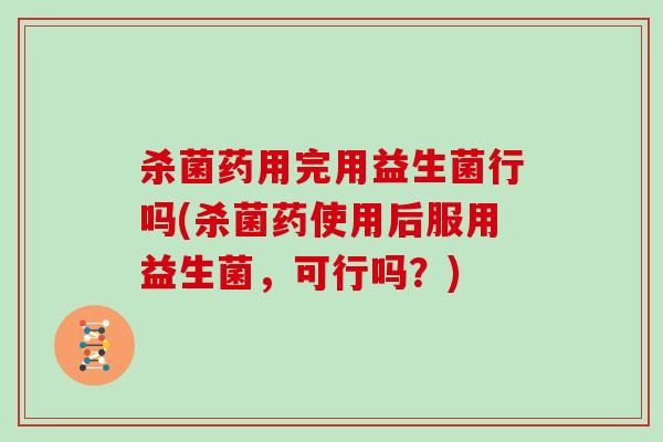 杀菌药用完用益生菌行吗(杀菌药使用后服用益生菌，可行吗？)