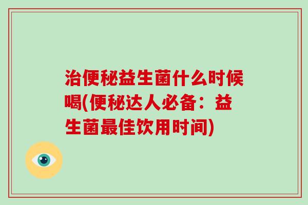 治便秘益生菌什么时候喝(便秘达人必备：益生菌最佳饮用时间)