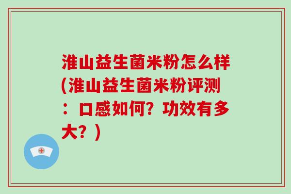 淮山益生菌米粉怎么样(淮山益生菌米粉评测：口感如何？功效有多大？)