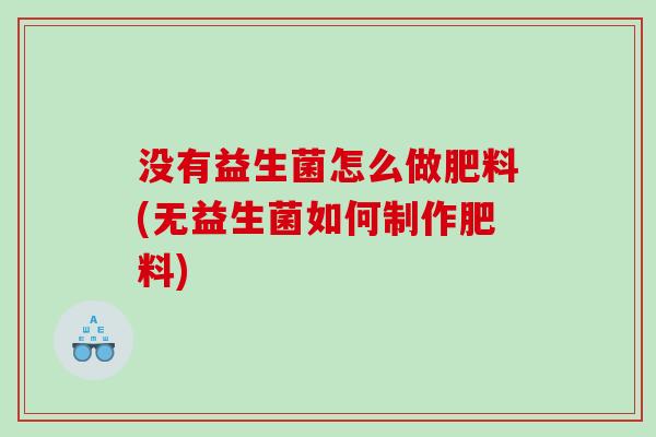没有益生菌怎么做肥料(无益生菌如何制作肥料)