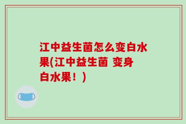 江中益生菌怎么变白水果(江中益生菌 变身白水果！)